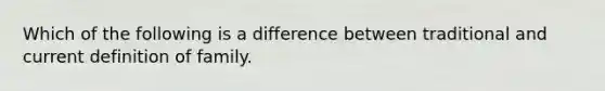 Which of the following is a difference between traditional and current definition of family.