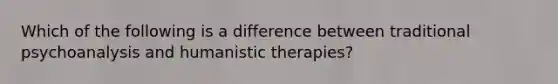 Which of the following is a difference between traditional psychoanalysis and humanistic therapies?