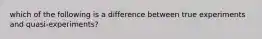 which of the following is a difference between true experiments and quasi-experiments?