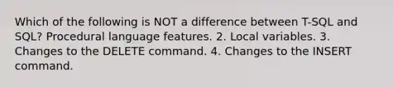 Which of the following is NOT a difference between T-SQL and SQL? Procedural language features. 2. Local variables. 3. Changes to the DELETE command. 4. Changes to the INSERT command.