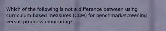 Which of the following is not a difference between using curriculum-based measures (CBM) for benchmark/screening versus progress monitoring?