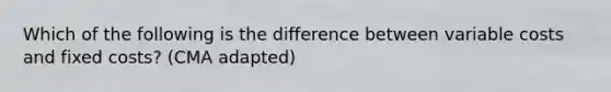 Which of the following is the difference between variable costs and fixed costs? (CMA adapted)