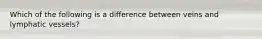 Which of the following is a difference between veins and lymphatic vessels?