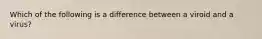 Which of the following is a difference between a viroid and a virus?