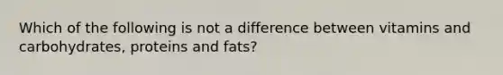 Which of the following is not a difference between vitamins and carbohydrates, proteins and fats?