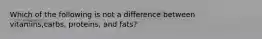 Which of the following is not a difference between vitamins,carbs, proteins, and fats?
