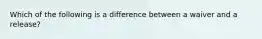 Which of the following is a difference between a waiver and a release?