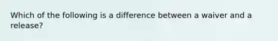 Which of the following is a difference between a waiver and a release?