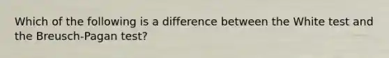 Which of the following is a difference between the White test and the Breusch-Pagan test?