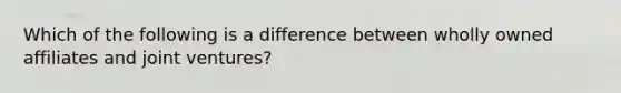 Which of the following is a difference between wholly owned affiliates and joint ventures?