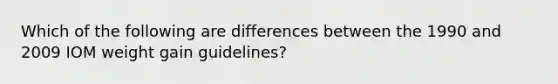 Which of the following are differences between the 1990 and 2009 IOM weight gain guidelines?