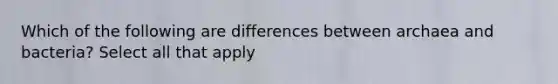 Which of the following are differences between archaea and bacteria? Select all that apply