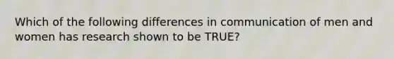 Which of the following differences in communication of men and women has research shown to be TRUE?