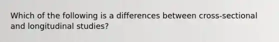 Which of the following is a differences between cross-sectional and longitudinal studies?