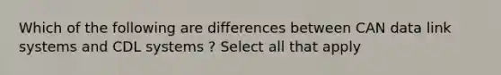 Which of the following are differences between CAN data link systems and CDL systems ? Select all that apply