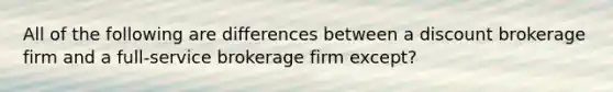 All of the following are differences between a discount brokerage firm and a full-service brokerage firm except?