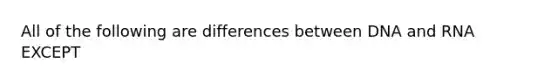 All of the following are differences between DNA and RNA EXCEPT