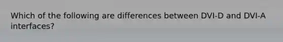 Which of the following are differences between DVI-D and DVI-A interfaces?