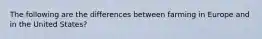 The following are the differences between farming in Europe and in the United States?