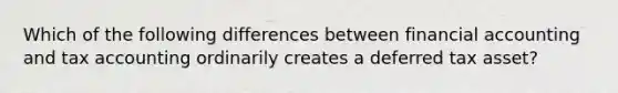 Which of the following differences between financial accounting and tax accounting ordinarily creates a deferred tax asset?