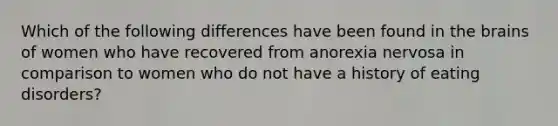 Which of the following differences have been found in the brains of women who have recovered from anorexia nervosa in comparison to women who do not have a history of eating disorders?