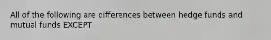 All of the following are differences between hedge funds and mutual funds EXCEPT