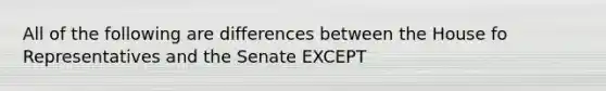 All of the following are differences between the House fo Representatives and the Senate EXCEPT