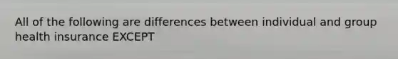 All of the following are differences between individual and group health insurance EXCEPT
