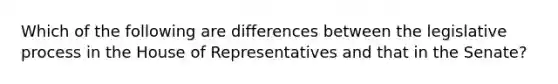 Which of the following are differences between the legislative process in the House of Representatives and that in the Senate?