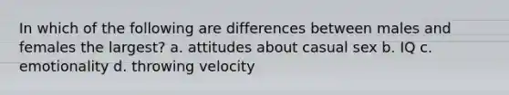 In which of the following are differences between males and females the largest? a. attitudes about casual sex b. IQ c. emotionality d. throwing velocity