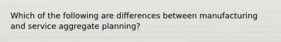 Which of the following are differences between manufacturing and service aggregate planning?