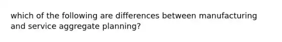 which of the following are differences between manufacturing and service aggregate planning?