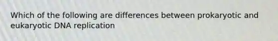 Which of the following are differences between prokaryotic and eukaryotic DNA replication