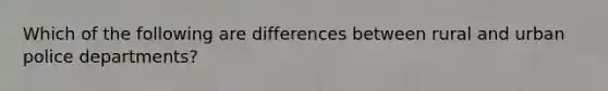 Which of the following are differences between rural and urban police departments?