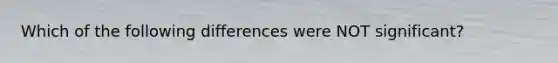 Which of the following differences were NOT significant?