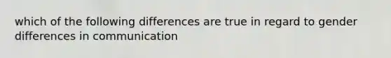 which of the following differences are true in regard to gender differences in communication