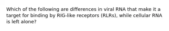 Which of the following are differences in viral RNA that make it a target for binding by RIG-like receptors (RLRs), while cellular RNA is left alone?