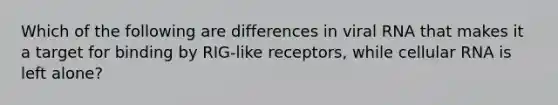 Which of the following are differences in viral RNA that makes it a target for binding by RIG-like receptors, while cellular RNA is left alone?