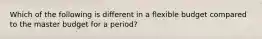 Which of the following is different in a flexible budget compared to the master budget for a period?