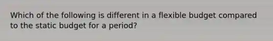 Which of the following is different in a flexible budget compared to the static budget for a period?