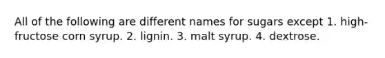 All of the following are different names for sugars except 1. high-fructose corn syrup. 2. lignin. 3. malt syrup. 4. dextrose.