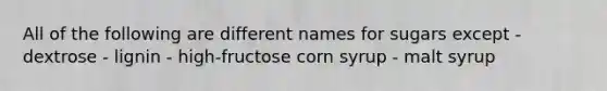 All of the following are different names for sugars except - dextrose - lignin - high-fructose corn syrup - malt syrup