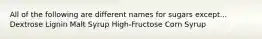 All of the following are different names for sugars except... Dextrose Lignin Malt Syrup High-Fructose Corn Syrup