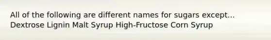 All of the following are different names for sugars except... Dextrose Lignin Malt Syrup High-Fructose Corn Syrup