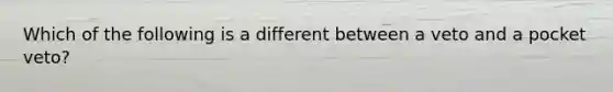 Which of the following is a different between a veto and a pocket veto?