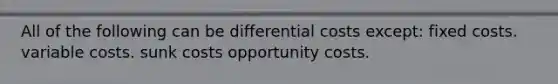 All of the following can be differential costs except: fixed costs. variable costs. sunk costs opportunity costs.