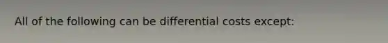 All of the following can be differential costs except: