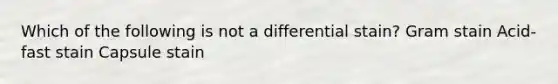 Which of the following is not a differential stain? Gram stain Acid-fast stain Capsule stain