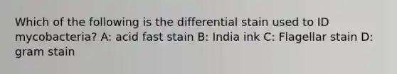 Which of the following is the differential stain used to ID mycobacteria? A: acid fast stain B: India ink C: Flagellar stain D: gram stain