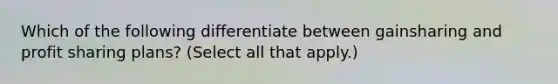 Which of the following differentiate between gainsharing and profit sharing plans? (Select all that apply.)